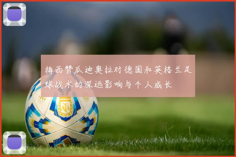 梅西赞瓜迪奥拉对德国和英格兰足球战术的深远影响与个人成长