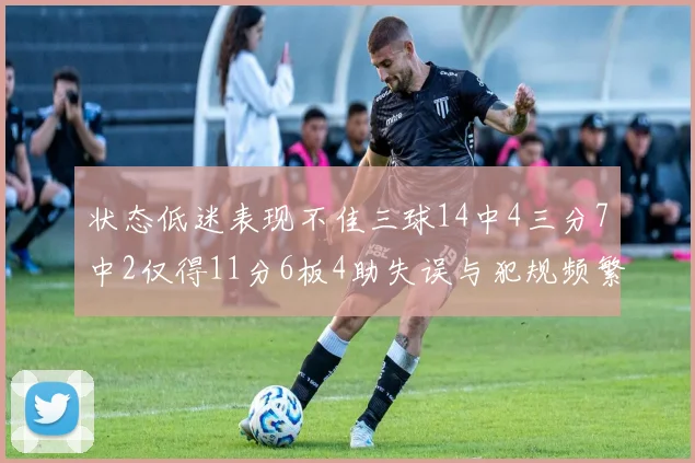 状态低迷表现不佳三球14中4三分7中2仅得11分6板4助失误与犯规频繁
