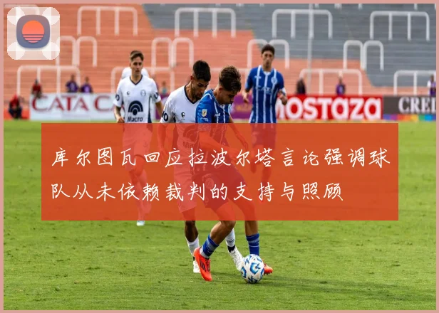 库尔图瓦回应拉波尔塔言论强调球队从未依赖裁判的支持与照顾