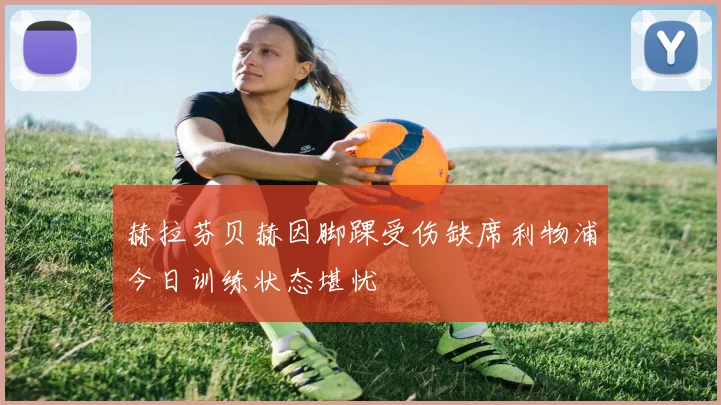 赫拉芬贝赫因脚踝受伤缺席利物浦今日训练状态堪忧