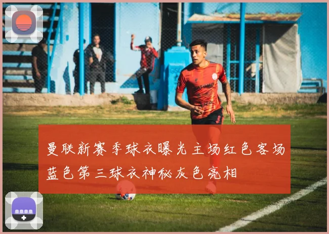曼联新赛季球衣曝光主场红色客场蓝色第三球衣神秘灰色亮相