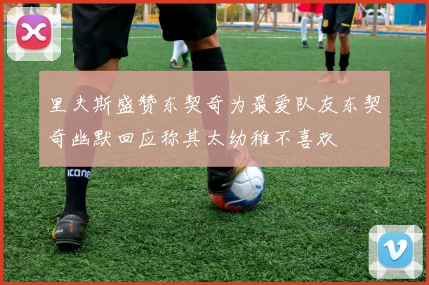 里夫斯盛赞东契奇为最爱队友东契奇幽默回应称其太幼稚不喜欢