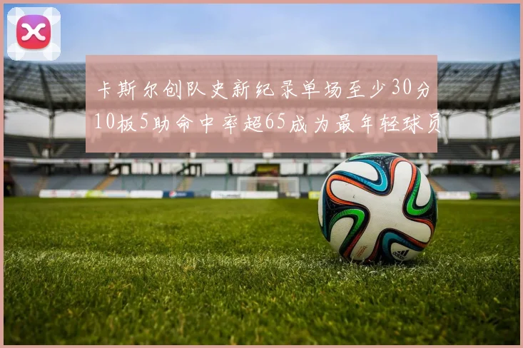卡斯尔创队史新纪录单场至少30分10板5助命中率超65成为最年轻球员
