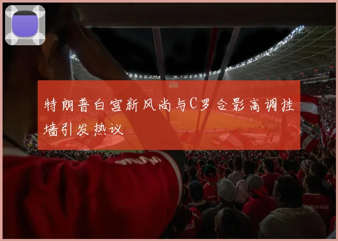 特朗普白宫新风尚与C罗合影高调挂墙引发热议