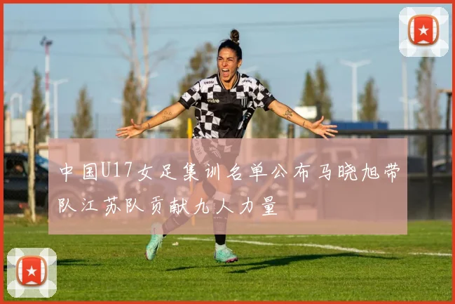 中国U17女足集训名单公布马晓旭带队江苏队贡献九人力量