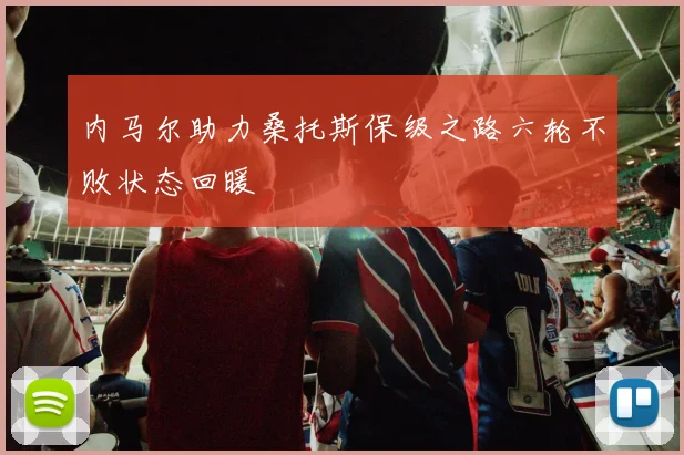 内马尔助力桑托斯保级之路六轮不败状态回暖