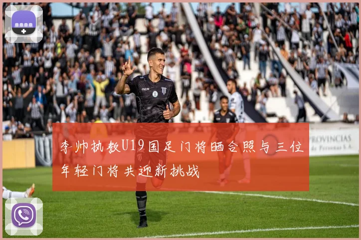 李帅执教U19国足门将晒合照与三位年轻门将共迎新挑战