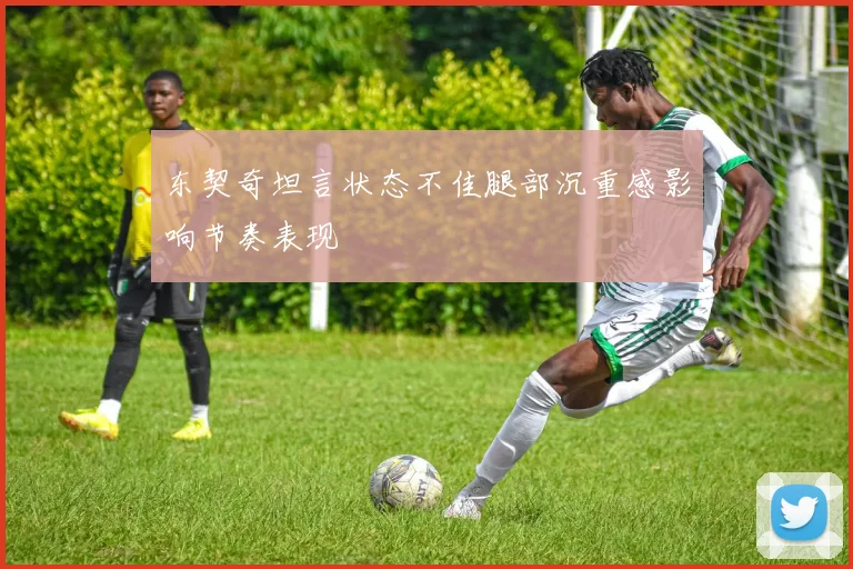 东契奇坦言状态不佳腿部沉重感影响节奏表现