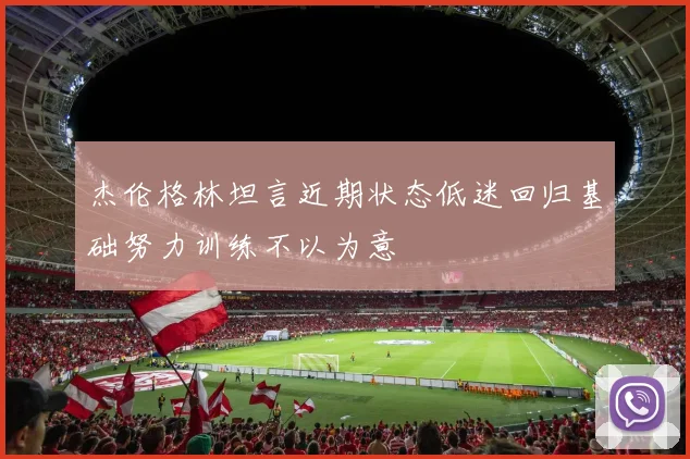 杰伦格林坦言近期状态低迷回归基础努力训练不以为意
