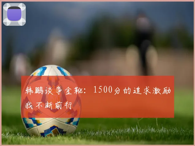 韩鹏谈争金靴：1500分的追求激励我不断前行