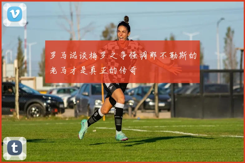 罗马诺谈梅罗之争强调那不勒斯的老马才是真正的传奇