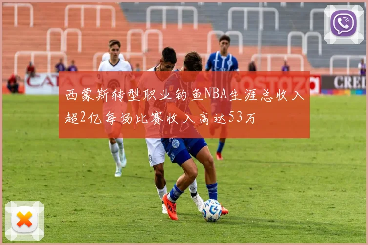 西蒙斯转型职业钓鱼NBA生涯总收入超2亿每场比赛收入高达53万