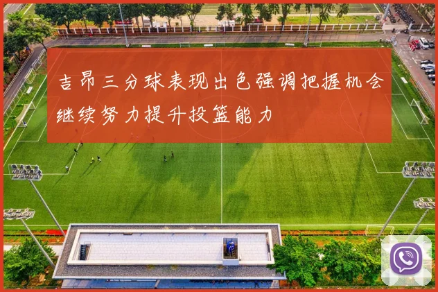 吉昂三分球表现出色强调把握机会继续努力提升投篮能力