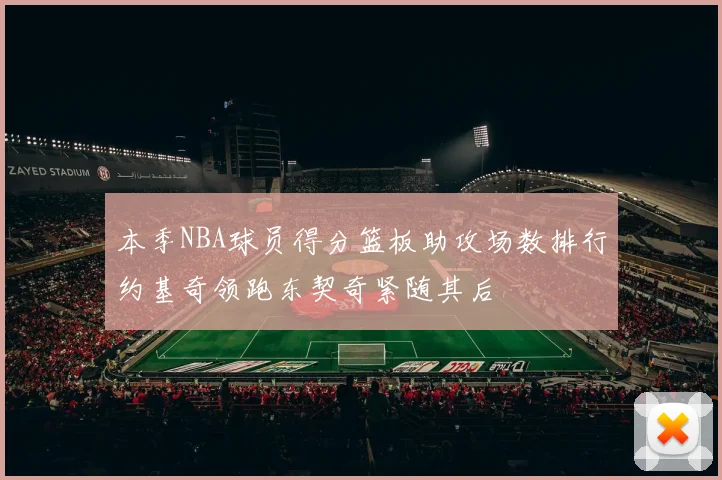 本季NBA球员得分篮板助攻场数排行约基奇领跑东契奇紧随其后