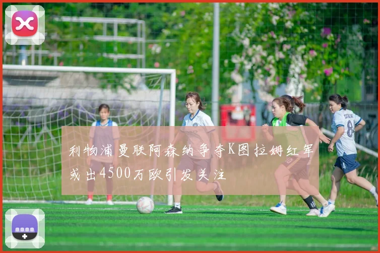 利物浦曼联阿森纳争夺K图拉姆红军或出4500万欧引发关注