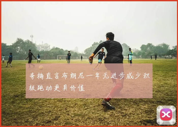 夸梅直言布朗尼一年无进步威少积极跑动更具价值