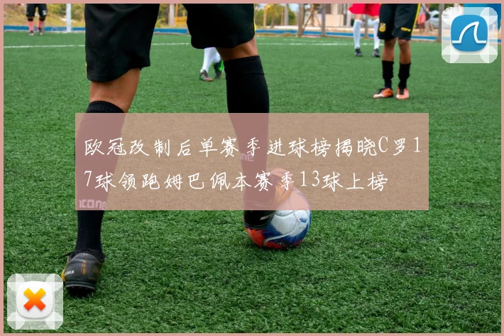 欧冠改制后单赛季进球榜揭晓C罗17球领跑姆巴佩本赛季13球上榜