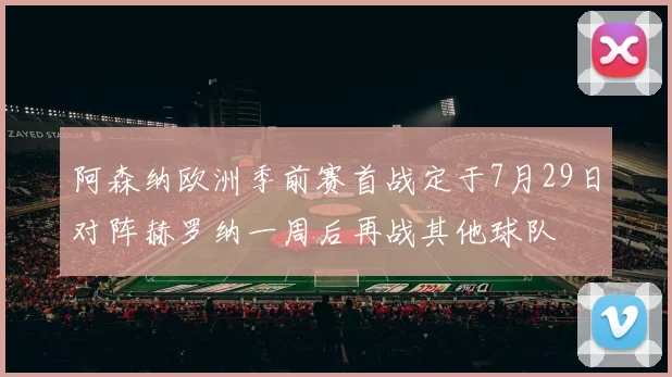 阿森纳欧洲季前赛首战定于7月29日对阵赫罗纳一周后再战其他球队