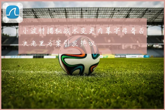 小波特揭秘战术变更内幕字母哥否决老里方案引发热议