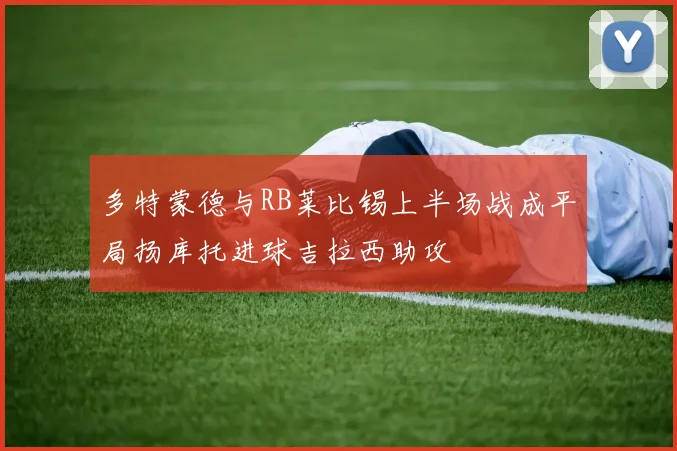 多特蒙德与RB莱比锡上半场战成平局扬库托进球吉拉西助攻