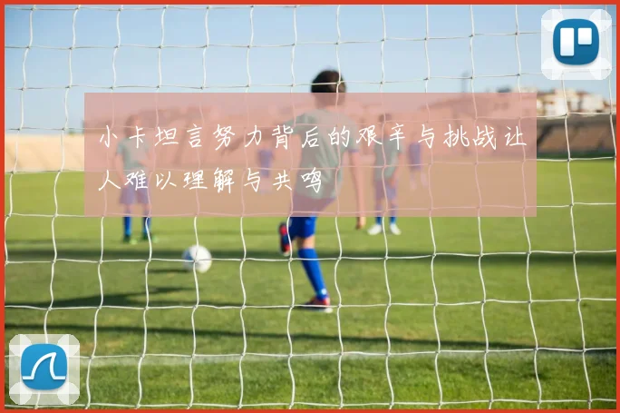 小卡坦言努力背后的艰辛与挑战让人难以理解与共鸣