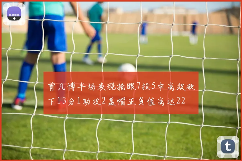 曾凡博半场表现抢眼7投5中高效砍下13分1助攻2盖帽正负值高达22