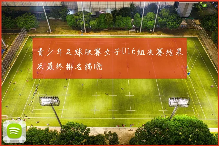 青少年足球联赛女子U16组决赛结果及最终排名揭晓