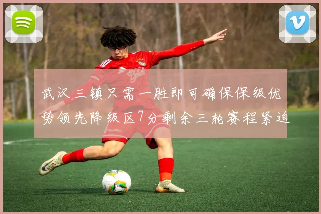 武汉三镇只需一胜即可确保保级优势领先降级区7分剩余三轮赛程紧迫