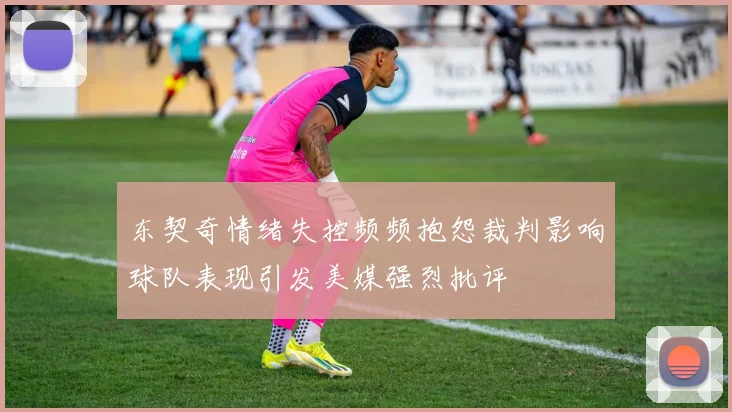 东契奇情绪失控频频抱怨裁判影响球队表现引发美媒强烈批评