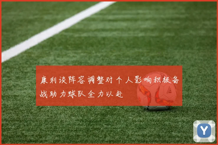 康利谈阵容调整对个人影响积极备战助力球队全力以赴