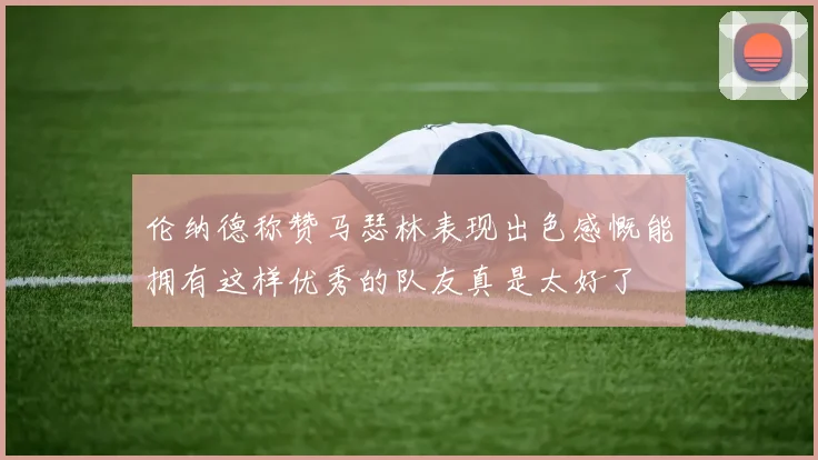伦纳德称赞马瑟林表现出色感慨能拥有这样优秀的队友真是太好了
