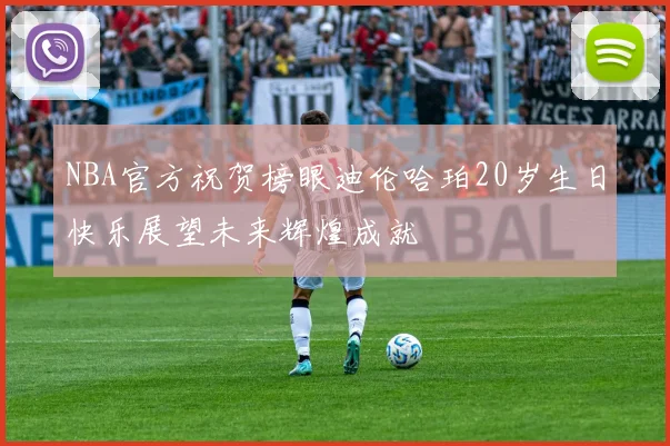 NBA官方祝贺榜眼迪伦哈珀20岁生日快乐展望未来辉煌成就